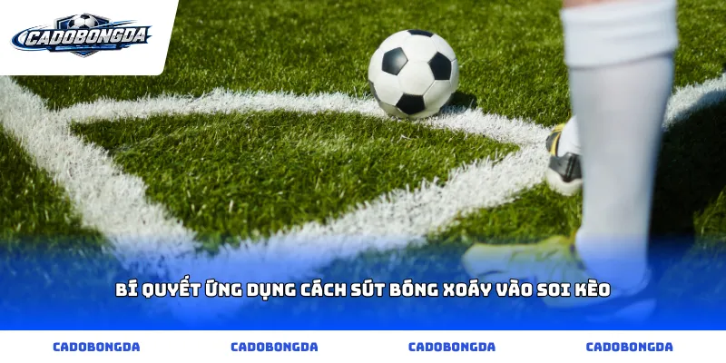 Bí quyết ứng dụng cách sút bóng xoáy vào soi kèo