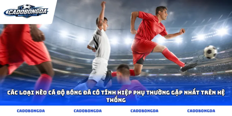 Các loại kèo cá độ bóng đá có tính hiệp phụ thường gặp nhất trên hệ thống