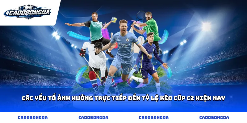 Các yếu tố ảnh hưởng trực tiếp đến Tỷ lệ kèo Cúp C2 hiện nay