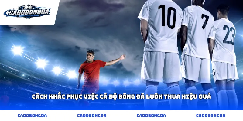 Cách khắc phục việc cá độ bóng đá luôn thua hiệu quả