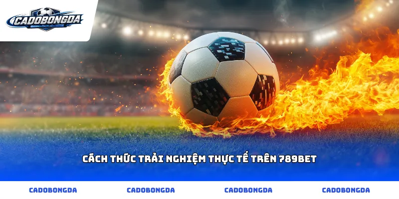 Cách thức trải nghiệm thực tế trên 789bet