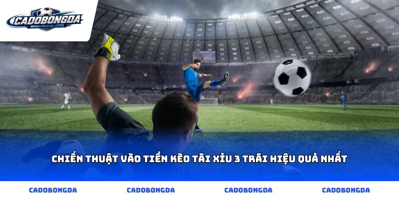 Chiến thuật vào tiền kèo tài xỉu 3 trái hiệu quả nhất