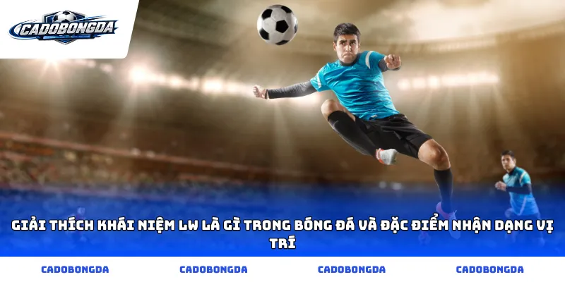 Giải thích khái niệm lw là gì trong bóng đá và đặc điểm nhận dạng vị trí