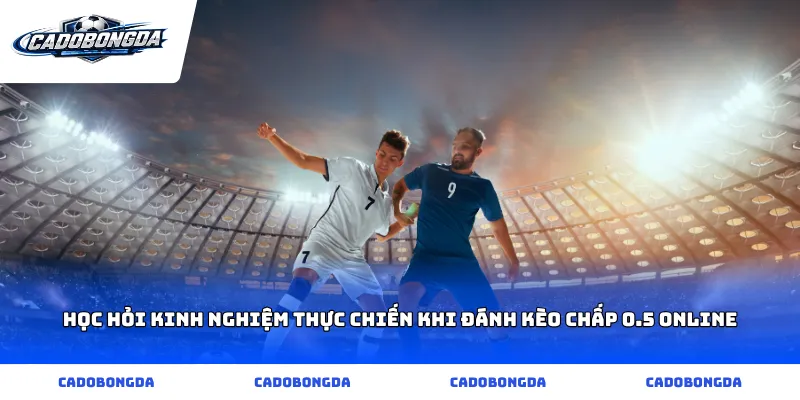Học hỏi kinh nghiệm thực chiến khi đánh kèo chấp 0.5 online