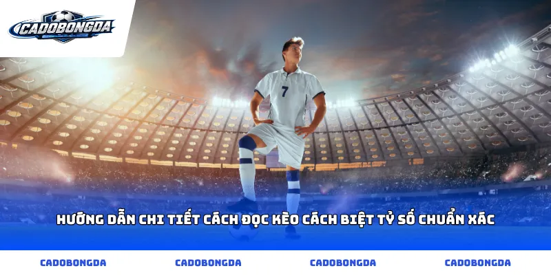 Hướng dẫn chi tiết cách đọc kèo cách biệt tỷ số chuẩn xác