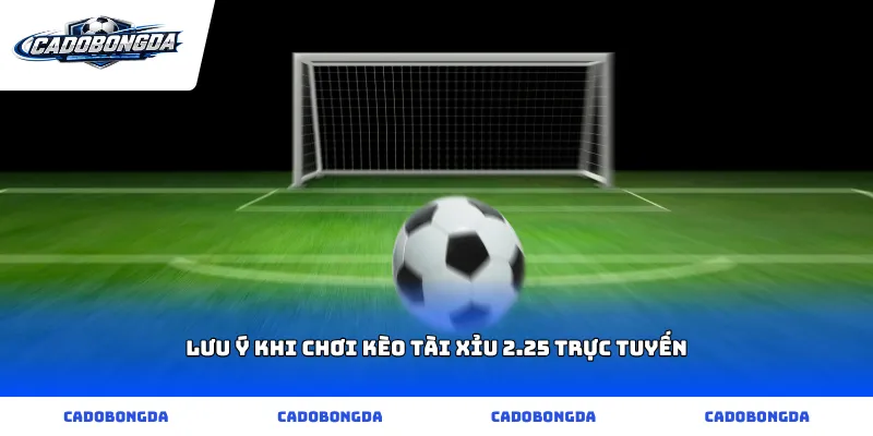 Lưu ý khi chơi kèo tài xỉu 2.25 trực tuyến