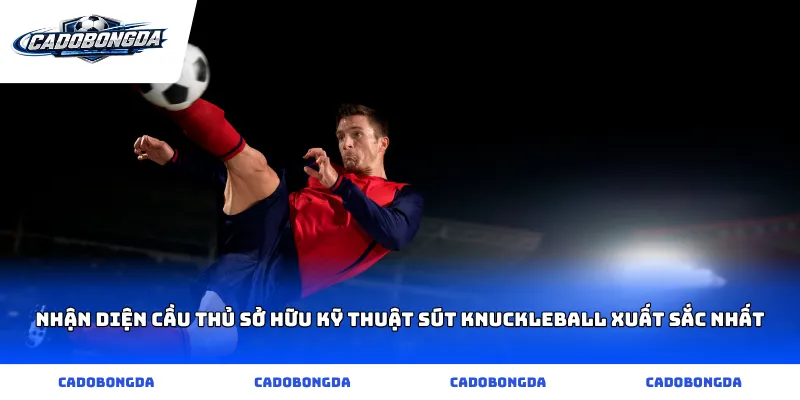 Nhận diện cầu thủ sở hữu kỹ thuật sút knuckleball xuất sắc nhất