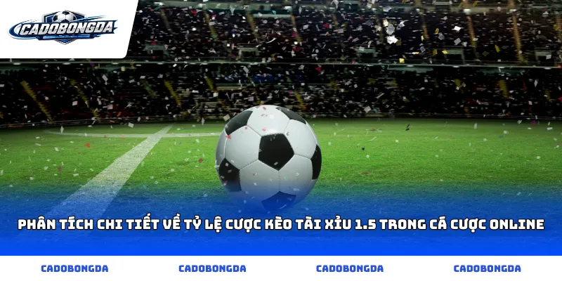 Phân tích chi tiết về tỷ lệ cược kèo tài xỉu 1.5 trong cá cược online