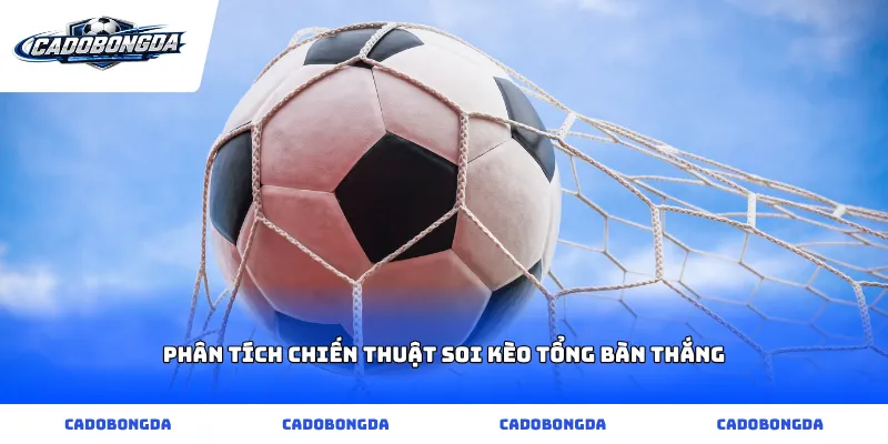Phân tích chiến thuật soi kèo tổng bàn thắng