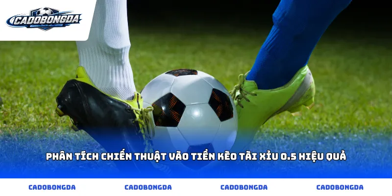 Phân tích chiến thuật vào tiền kèo tài xỉu 0.5 hiệu quả