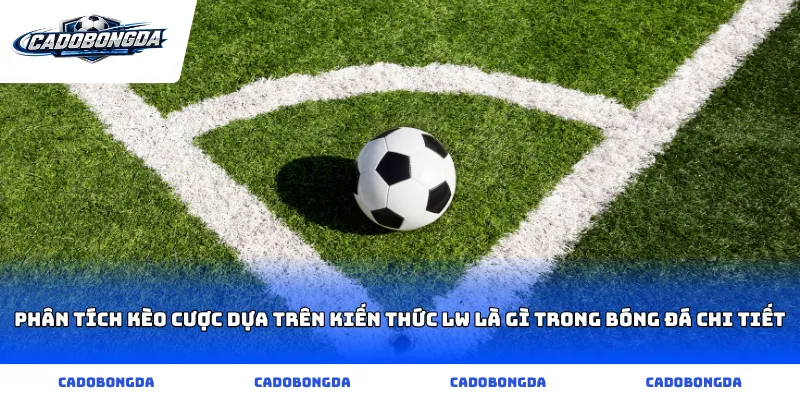 Phân tích kèo cược dựa trên kiến thức lw là gì trong bóng đá chi tiết