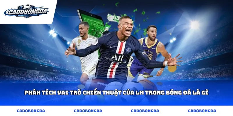 Phân tích vai trò chiến thuật của lm trong bóng đá là gì
