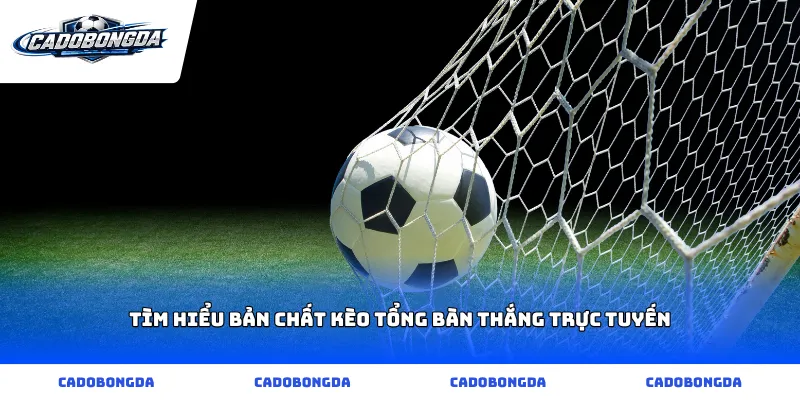 Tìm hiểu bản chất kèo tổng bàn thắng trực tuyến