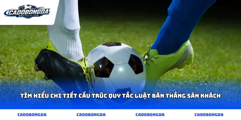Tìm hiểu chi tiết cấu trúc quy tắc luật bàn thắng sân khách
