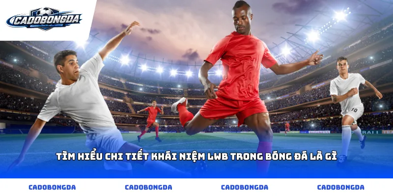 Tìm hiểu chi tiết khái niệm lwb trong bóng đá là gì