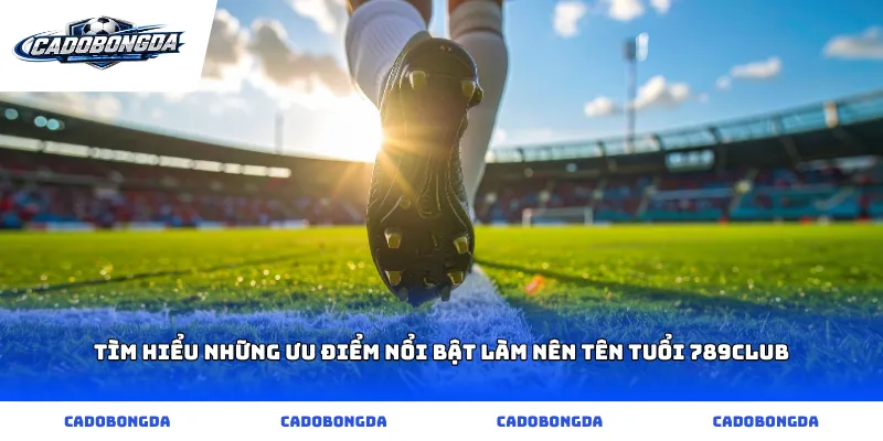 Tìm hiểu những ưu điểm nổi bật làm nên tên tuổi 789club