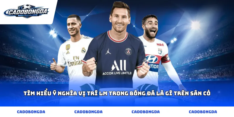 Tìm hiểu ý nghĩa vị trí lm trong bóng đá là gì trên sân cỏ